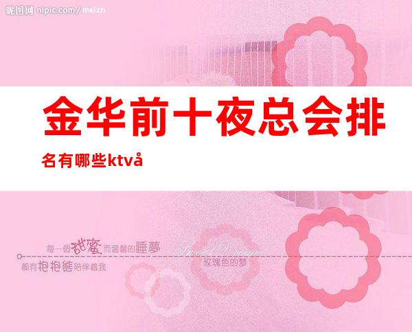 金华前十夜总会排名有哪些?ktv包厢消费及订房是多少?