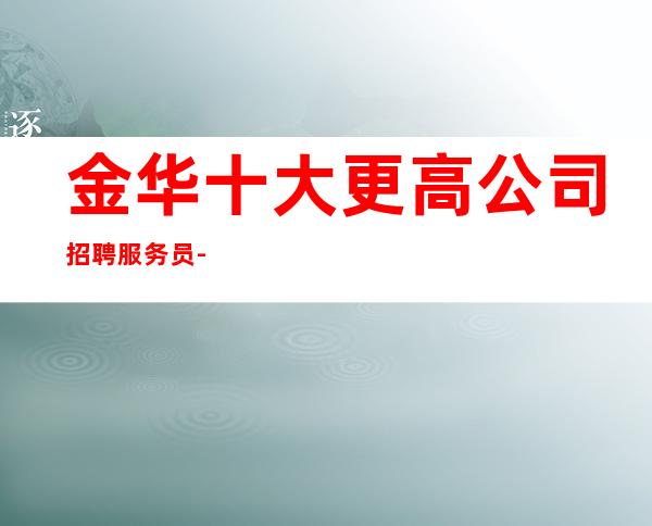 金华十大更高公司招聘服务员-本地豪华夜总会招聘