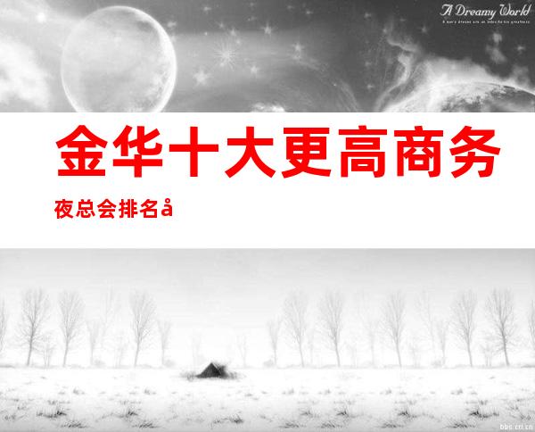 金华十大更高商务夜总会排名及消费水平一览