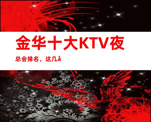 金华十大KTV夜总会排名，这几家商务会所值得一去