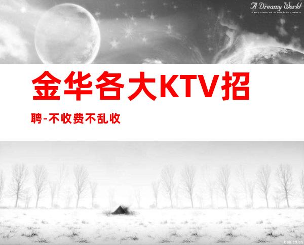 金华各大KTV招聘- 不收费不乱收费-更高KTV招聘环境好