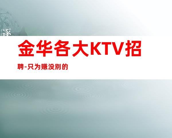 金华各大KTV招聘-只为赚没别的