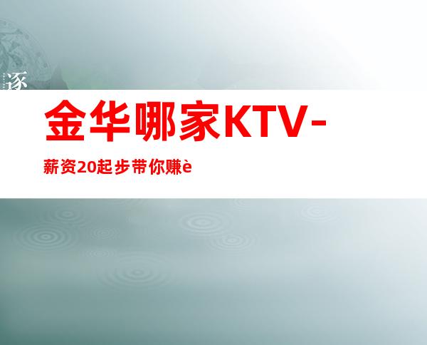 金华哪家KTV-薪资20起步带你赚衣锦还乡