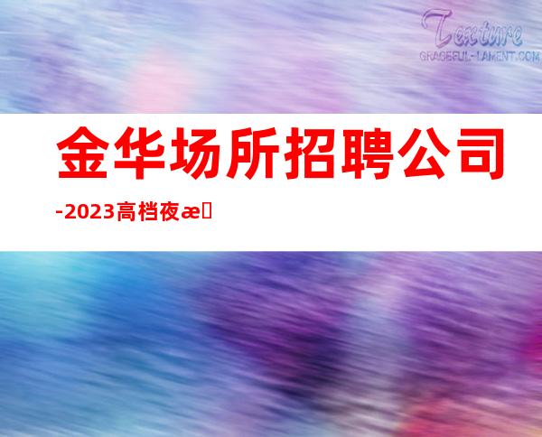 金华场所招聘公司-2023高档夜总会招聘信息