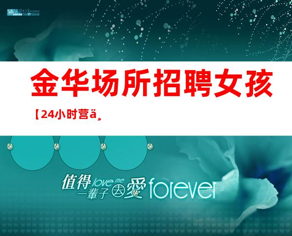 金华场所招聘 女孩 【24小时营业】拒收一切费用