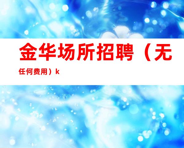 金华场所招聘（无任何费用）ktv工资 生意稳定