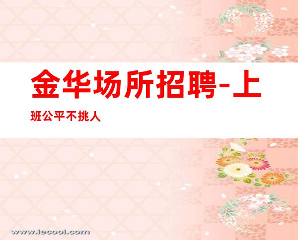 金华场所招聘-上班公平不挑人