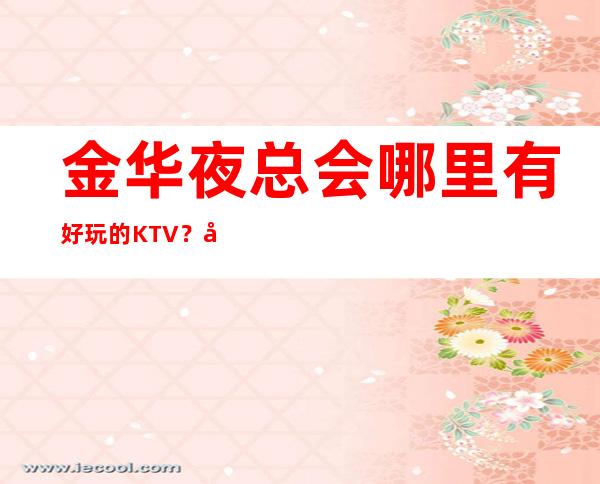 金华夜总会哪里有好玩的KTV？夜总会预订包房酒水多多送