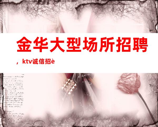 金华大型场所招聘，ktv诚信招聘，我却人你缺