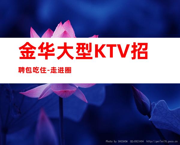 金华大型KTV招聘包吃住- 走进圈子跟对人