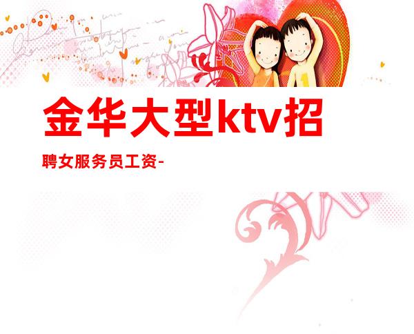 金华大型ktv招聘女服务员工资-夜总会赚离开