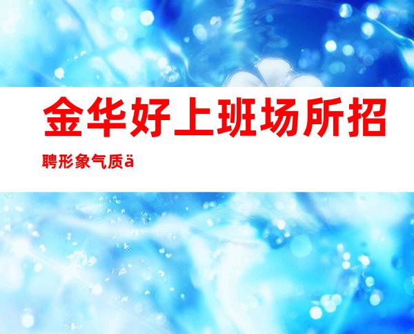 金华好上班场所招聘形象气质佳10起女孩