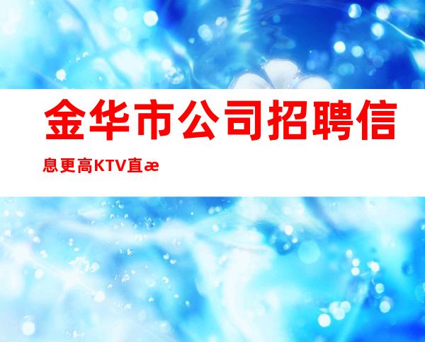 金华市公司招聘信息更高KTV直招服务员你只负责挣钱