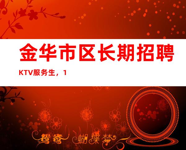 金华市区长期招聘KTV服务生，1q起，无压力赚钱