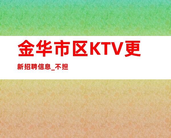 金华市区KTV更新招聘信息_不担心上班_160cm以上