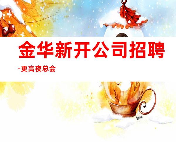 金华新开公司招聘-更高夜总会KTV在线应聘咨询
