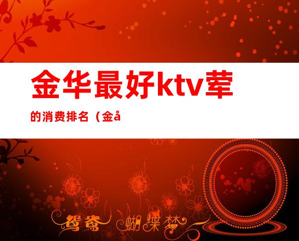 金华最好ktv荤的消费排名（金华的ktv有哪些）