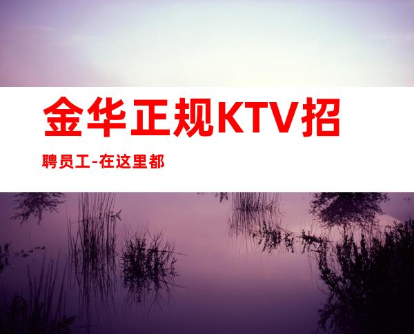 金华正规KTV招聘员工-在这里都能实现