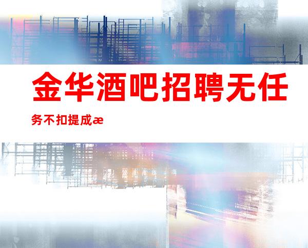 金华酒吧招聘无任务不扣提成更高女孩无费用