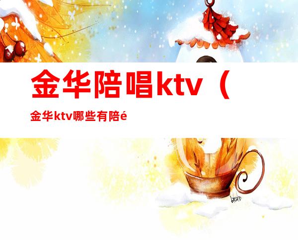 金华陪唱ktv（金华ktv哪些有陪酒的）