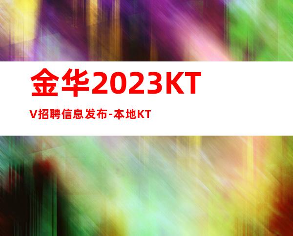 金华2023KTV招聘信息发布-本地KTV招聘-给你好的