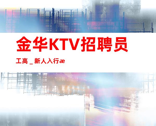 金华KTV招聘员工高＿新人入行指引塔-点开查看