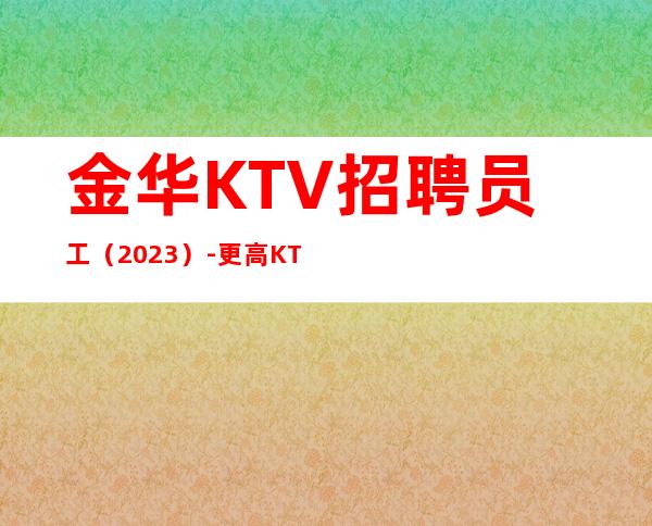 金华KTV招聘员工（2023）-更高KTV老板多出手大方