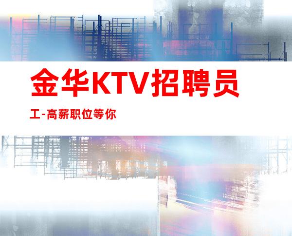 金华KTV招聘员工-高薪职位等你联系线上应聘