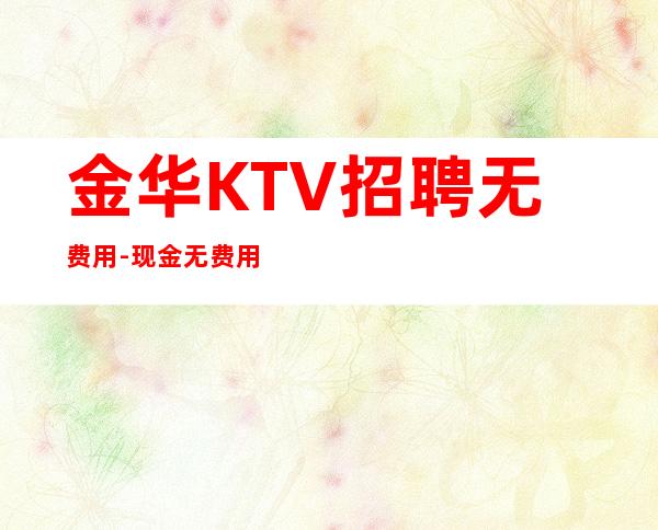 金华KTV招聘无费用-现金无费用-更高KTV招聘