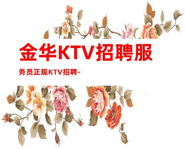 金华KTV招聘服务员正规KTV招聘-做夜总会的技巧