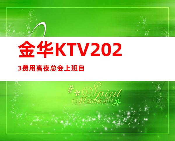 金华KTV2023费用高夜总会上班自由-无罚款门槛低