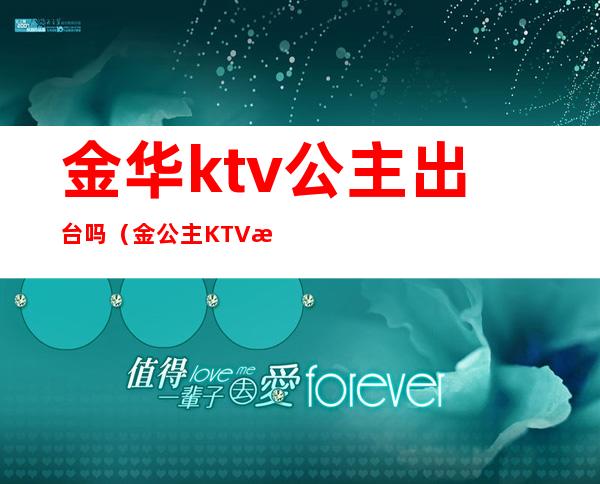 金华ktv公主出台吗（金公主KTV怎么样）