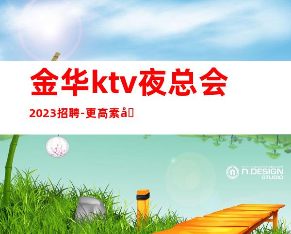 金华ktv夜总会2023招聘-更高素场-20场机遇不要错过