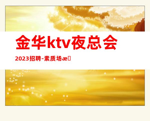 金华ktv夜总会2023招聘-素质场所收入高