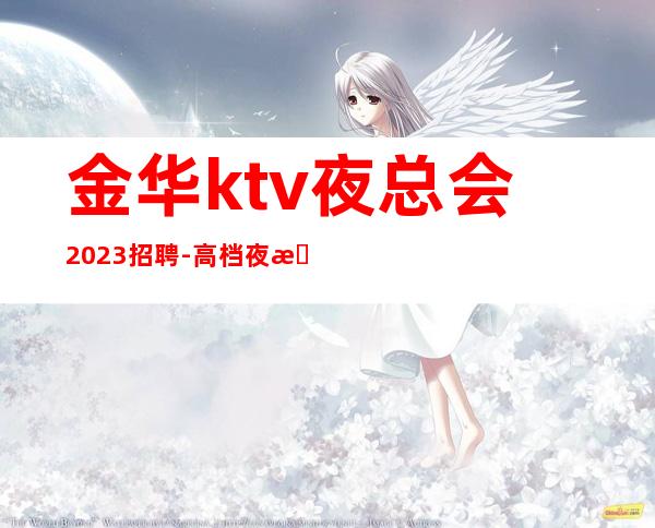 金华ktv夜总会2023招聘-高档夜总会起步-夜总会求职了解