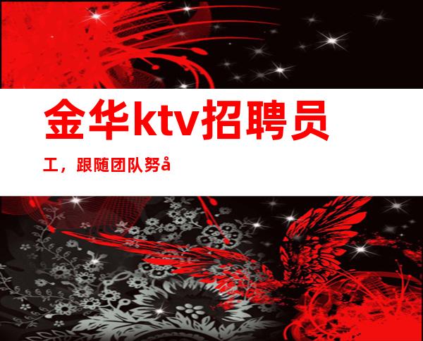 金华ktv招聘员工，跟随团队努力赚