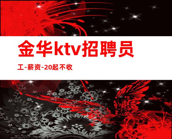 金华ktv招聘员工-薪资-20起不收杂费