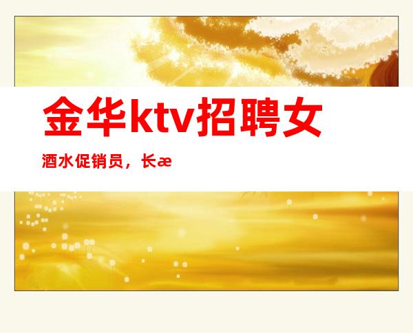 金华ktv招聘女酒水促销员，长期招聘，无拖欠