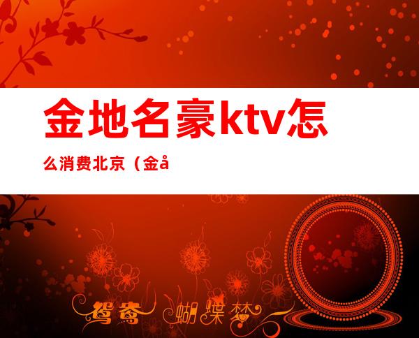 金地名豪ktv怎么消费北京（金地名豪ktv陪唱多少钱）