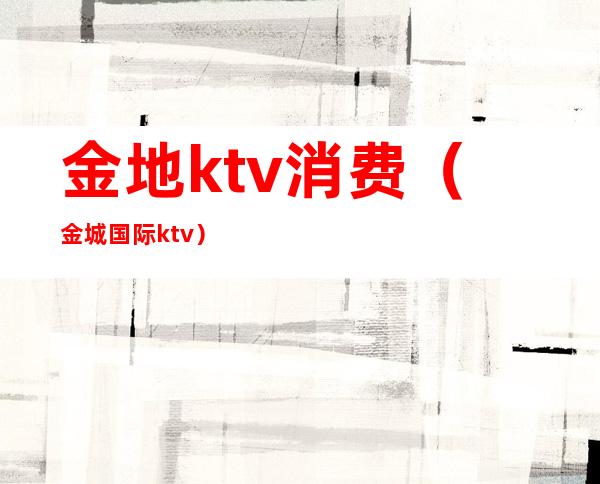 金地ktv消费（金城国际ktv）