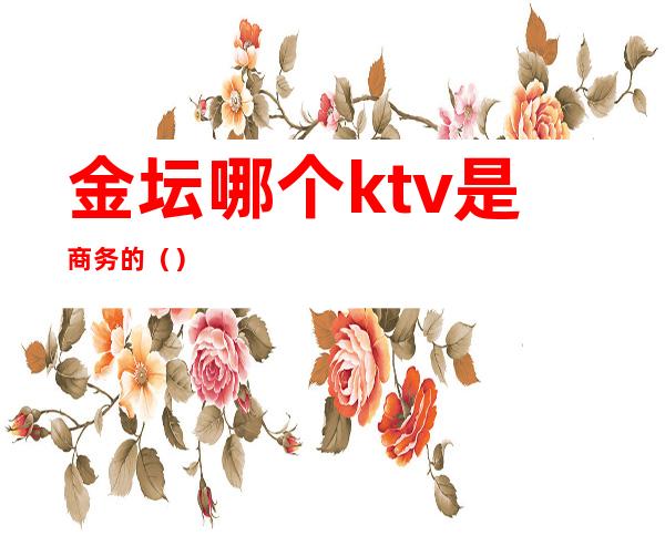 金坛哪个ktv是商务的（）