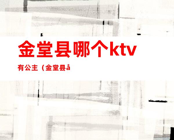 金堂县哪个ktv有公主（金堂县哪个ktv有公主房）