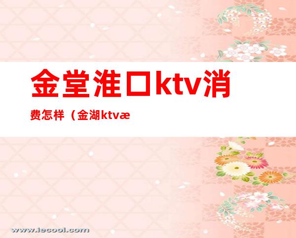 金堂淮口ktv消费怎样（金湖ktv怎么样）