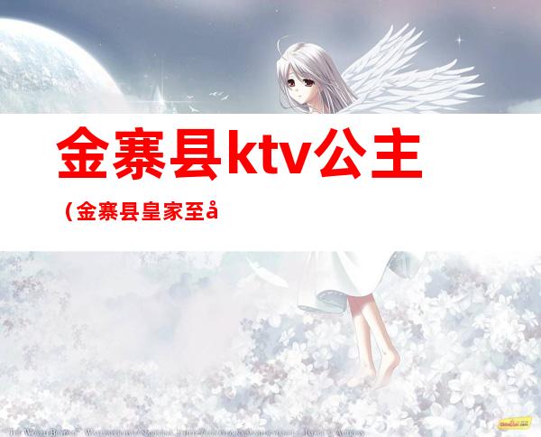 金寨县ktv公主（金寨县皇家至尊ktv）