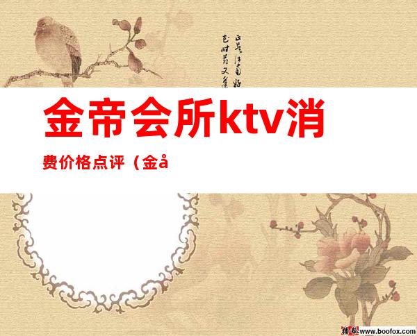 金帝会所ktv消费价格点评（金帝ktv有什么项目）