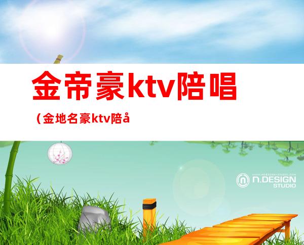 金帝豪ktv陪唱（金地名豪ktv陪唱多少钱）