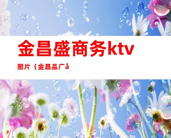 金昌盛商务ktv图片（金昌品广场ktv）