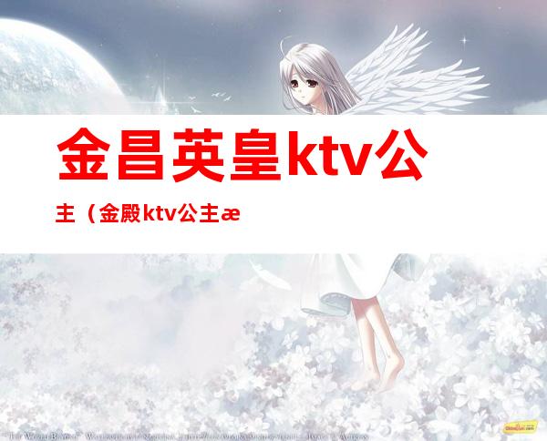 金昌英皇ktv公主（金殿ktv公主怎么样）