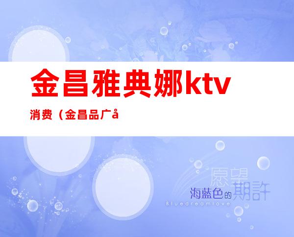 金昌雅典娜ktv消费（金昌品广场ktv）