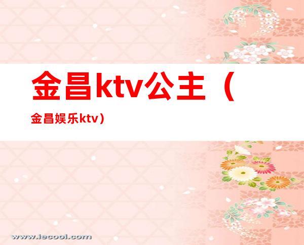 金昌ktv公主（金昌娱乐ktv）